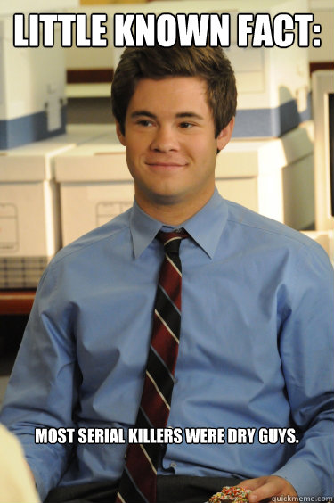 Little known fact: Most serial killers were dry guys. - Little known fact: Most serial killers were dry guys.  Adam workaholics