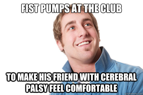 Fist pumps at the club To make his friend with cerebral palsy feel comfortable - Fist pumps at the club To make his friend with cerebral palsy feel comfortable  Misunderstood D-Bag