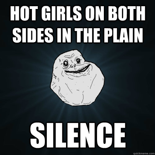 hot girls on both sides in the plain silence  Forever Alone