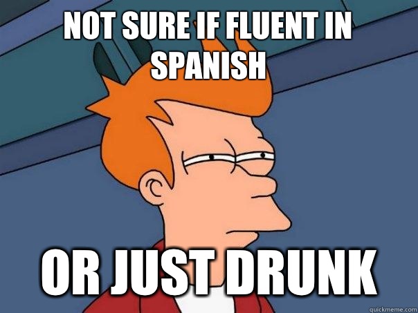 Not sure if fluent in Spanish  or just drunk  Futurama Fry