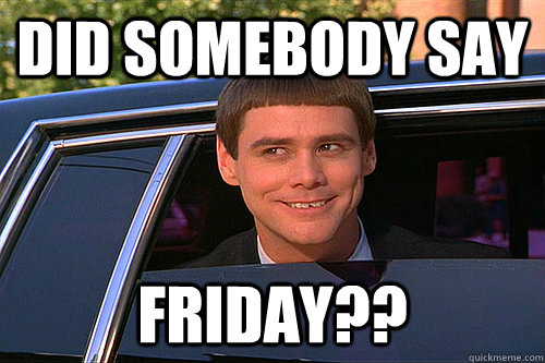 Did Somebody say Friday?? - Did Somebody say Friday??  Carleton Dumb and Dumber