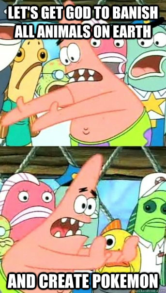 Let's get god to banish all animals on earth and create Pokemon  Push it somewhere else Patrick
