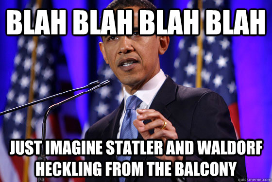 blah blah blah blah just imagine Statler and Waldorf heckling from the balcony  
