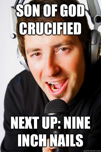 Son of god crucified Next up: Nine Inch Nails  inappropriate radio DJ
