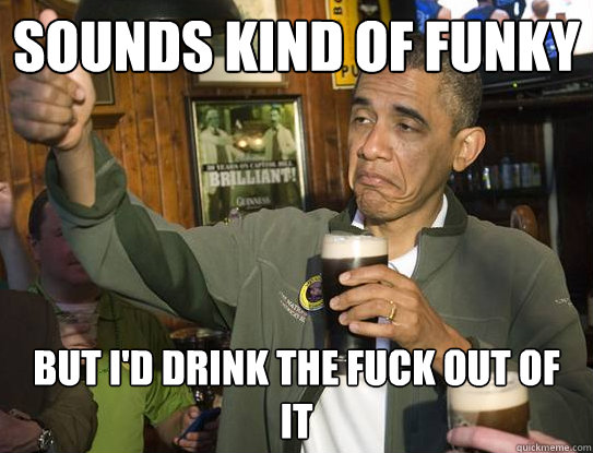 sounds kind of funky But I'd drink the fuck out of it  Upvoting Obama