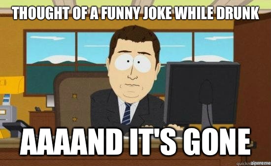 Thought of a funny joke while drunk AAAAND IT'S GONE  aaaand its gone