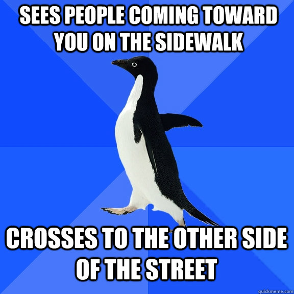 sees people coming toward you on the sidewalk crosses to the other side of the street  Socially Awkward Penguin