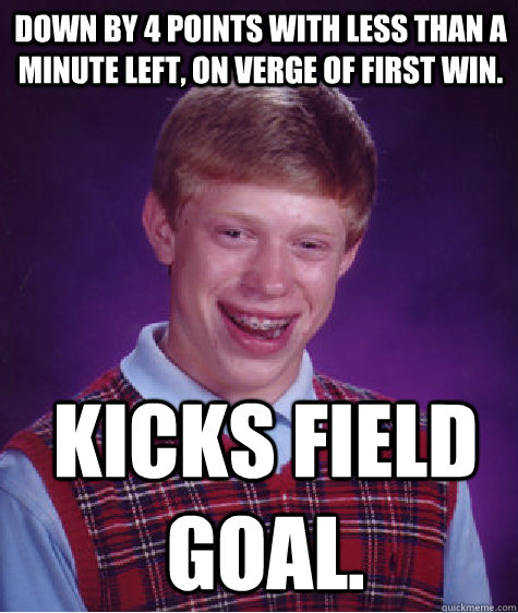 Down by 4 points with less than a minute left, on verge of first win. Kicks field goal. - Down by 4 points with less than a minute left, on verge of first win. Kicks field goal.  Bad Luck Brian