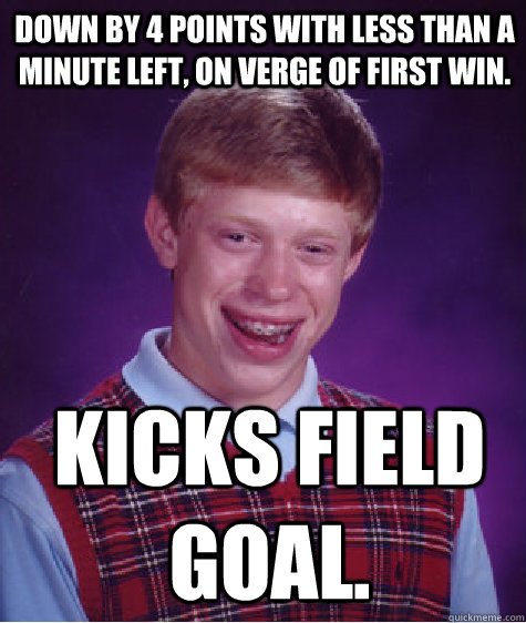 Down by 4 points with less than a minute left, on verge of first win. Kicks field goal.  Bad Luck Brian