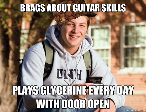 brags about guitar skills plays glycerine every day with door open  College Freshman