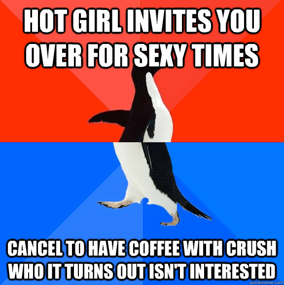Hot girl invites you over for sexy times Cancel to have coffee with crush who it turns out isn't interested  Socially Awesome Awkward Penguin