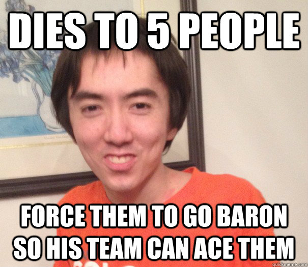 Dies to 5 people FOrce them to go baron so his team can ace them  