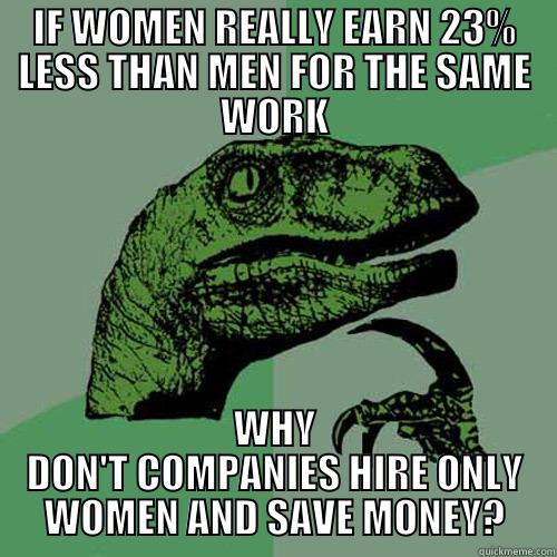 IF WOMEN REALLY EARN 23% LESS THAN MEN FOR THE SAME WORK WHY DON'T COMPANIES HIRE ONLY WOMEN AND SAVE MONEY? Philosoraptor