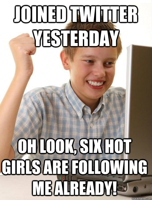 Joined twitter yesterday Oh look, six hot girls are following me already!  First Day on the Internet Kid