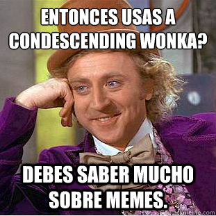 ¿Entonces usas a Condescending wonka? Debes saber mucho sobre memes.  Condescending Wonka