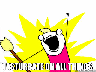  Masturbate on all things  All The Things