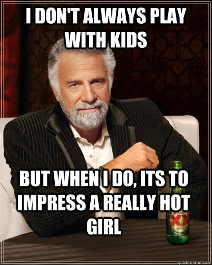 I don't always play with kids but when I do, its to impress a really hot girl - I don't always play with kids but when I do, its to impress a really hot girl  The Most Interesting Man In The World