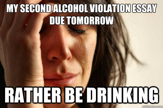my second alcohol violation essay due tomorrow  rather be drinking  First World Problems