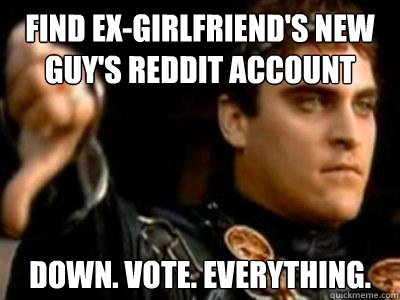 find ex-girlfriend's new guy's reddit account down. vote. everything.  Downvoting Roman
