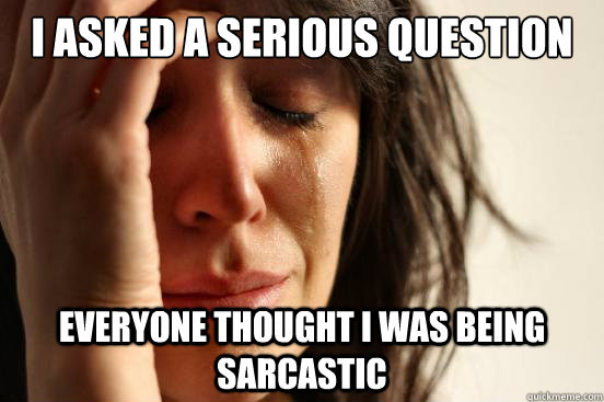I asked a serious question everyone thought I was being sarcastic  First World Problems