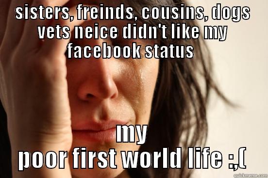 SISTERS, FREINDS, COUSINS, DOGS VETS NEICE DIDN'T LIKE MY FACEBOOK STATUS  MY POOR FIRST WORLD LIFE :,( First World Problems