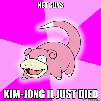 Hey guys Kim-Jong Il just died Caption 3 goes here  Slowpoke
