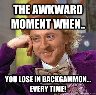 The awkward moment when.. You lose in backgammon... every time!  Condescending Wonka