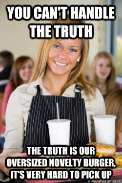 you can't handle the truth The Truth is our oversized novelty burger, it's very hard to pick up  Movie Quote Waitress
