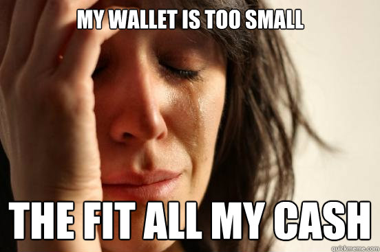 my wallet is too small the fit all my cash  First World Problems