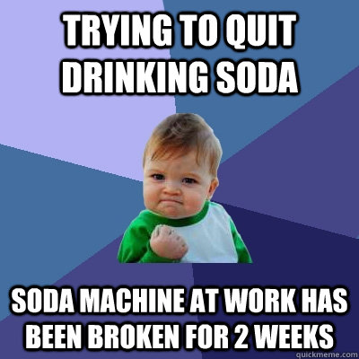 Trying to quit drinking soda Soda machine at work has been broken for 2 weeks  Success Kid