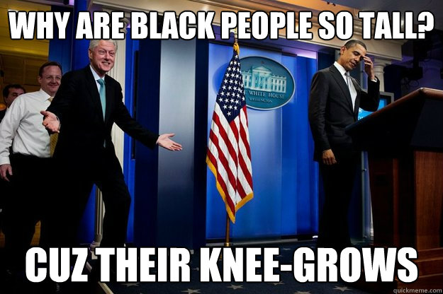 Why are black people so tall? Cuz their Knee-Grows  Inappropriate Timing Bill Clinton
