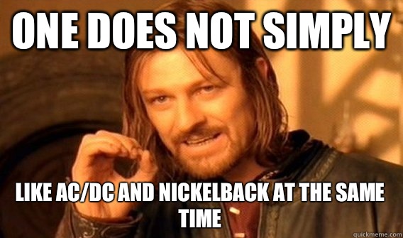 ONE DOES NOT SIMPLY LIKE AC/DC AND NICKELBACK AT THE SAME TIME  One Does Not Simply