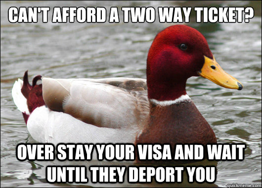 Can't afford a two way ticket?
 Over stay your visa and wait until they deport you  Malicious Advice Mallard