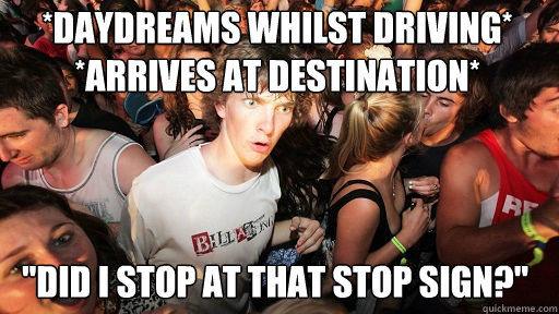 *Daydreams whilst driving*
*arrives at destination*
 