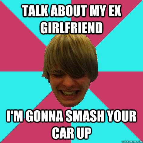 talk about my ex girlfriend I'm gonna smash your car up  