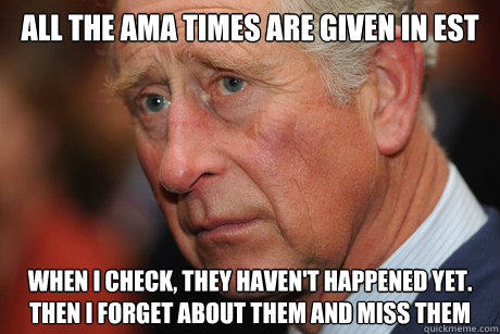 All the AMA times are given in ESt when i check, they haven't happened yet. then i forget about them and miss them  British Problems