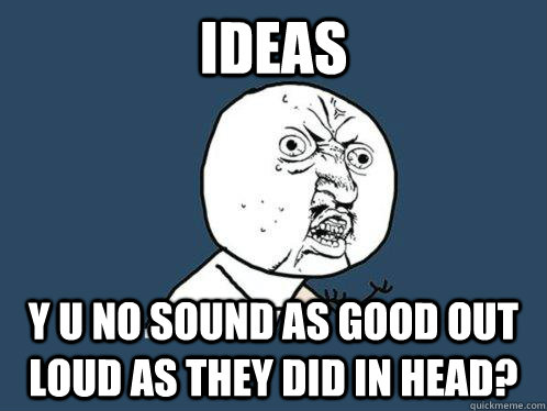 Ideas y u no sound as good out loud as they did in head? - Ideas y u no sound as good out loud as they did in head?  Y U No