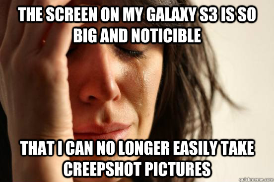 the screen on my galaxy s3 is so big and noticible that i can no longer easily take creepshot pictures  First World Problems