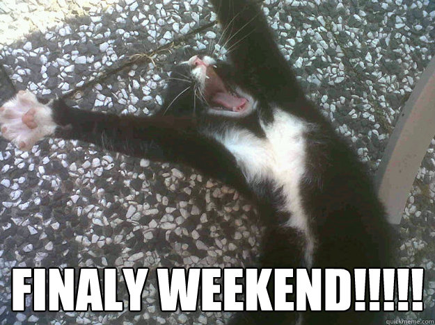 FINALY WEEKEND!!!!!  