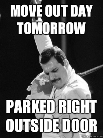Move out day tomorrow Parked right outside door - Move out day tomorrow Parked right outside door  Freddie Mercury