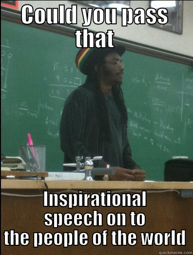 COULD YOU PASS THAT INSPIRATIONAL SPEECH ON TO THE PEOPLE OF THE WORLD Rasta Science Teacher