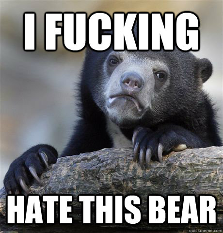 I fucking hate this bear  Confession Bear