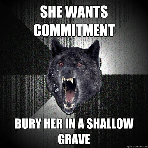 She wants commitment bury her in a shallow grave  Insanity Wolf