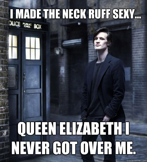I made the neck ruff sexy... Queen Elizabeth I never got over me. - I made the neck ruff sexy... Queen Elizabeth I never got over me.  Cocky Doctor Who