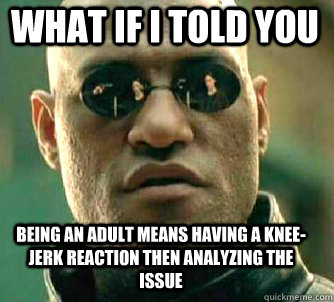 what if i told you being an adult means having a knee-jerk reaction then analyzing the issue - what if i told you being an adult means having a knee-jerk reaction then analyzing the issue  Matrix Morpheus
