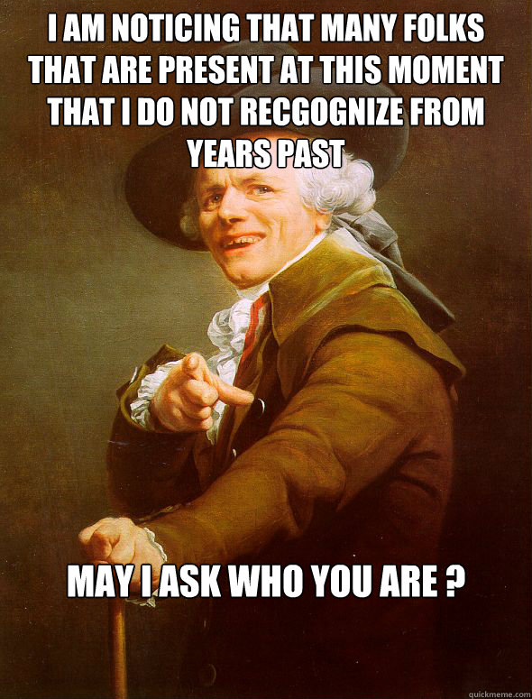 I am noticing that many folks that are present at this moment that I do not recgognize from years past May I ask who you are ?  Joseph Ducreux