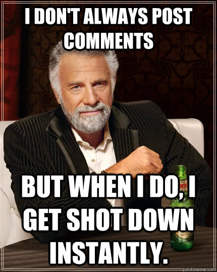I don't always post comments but when I do, I get shot down instantly.  The Most Interesting Man In The World