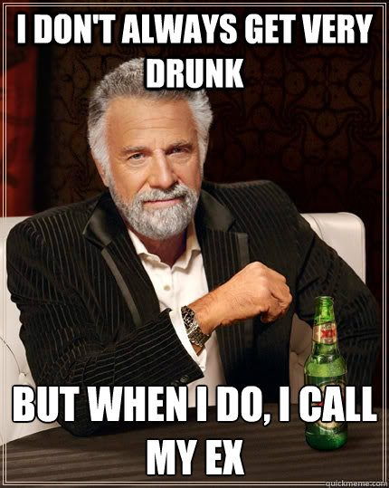 I don't always get very drunk But when I do, i call my ex  The Most Interesting Man In The World