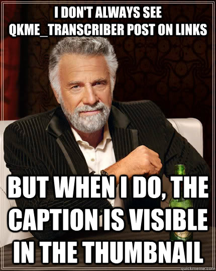 i don't always see qkme_transcriber post on links but when I do, the caption is visible in the thumbnail  The Most Interesting Man In The World