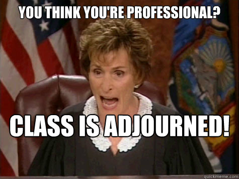 You think you're professional? Class is adjourned!   Oblivious Judge Judy
